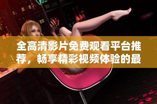 全高清影片免費觀看平臺推薦，暢享精彩視頻體驗的最佳選擇