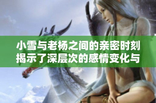 小雪與老楊之間的親密時(shí)刻揭示了深層次的感情變化與探索