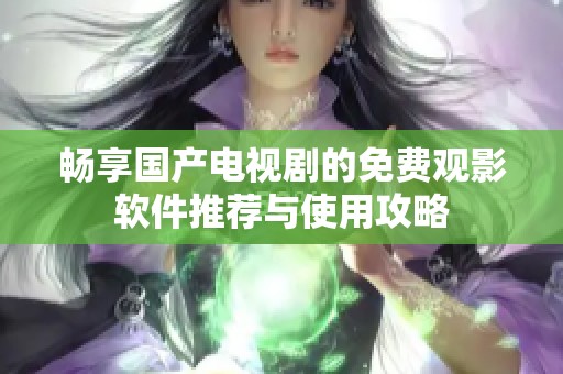 暢享國(guó)產(chǎn)電視劇的免費(fèi)觀影軟件推薦與使用攻略