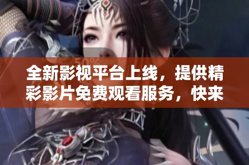 全新影視平臺(tái)上線，提供精彩影片免費(fèi)觀看服務(wù)，快來體驗(yàn)吧