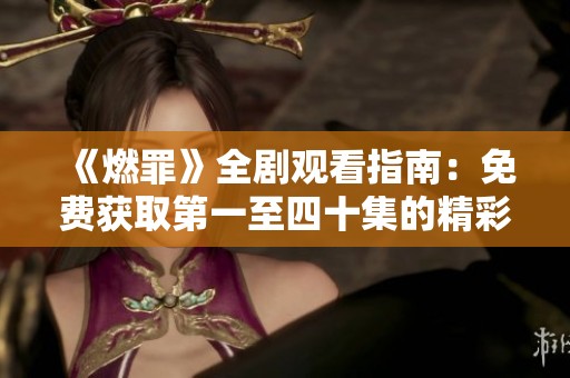 《燃罪》全劇觀看指南：免費獲取第一至四十集的精彩內(nèi)容
