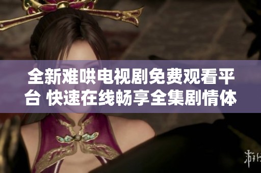 全新難哄電視劇免費觀看平臺 快速在線暢享全集劇情體驗