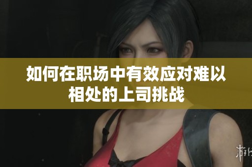 如何在職場中有效應(yīng)對難以相處的上司挑戰(zhàn)