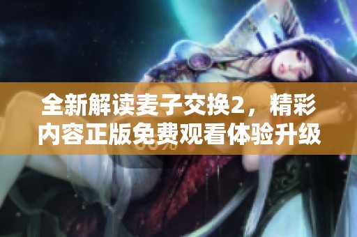 全新解讀麥子交換2，精彩內(nèi)容正版免費(fèi)觀看體驗(yàn)升級(jí)
