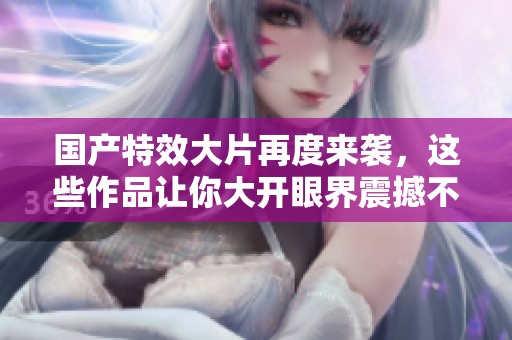 國產(chǎn)特效大片再度來襲，這些作品讓你大開眼界震撼不已