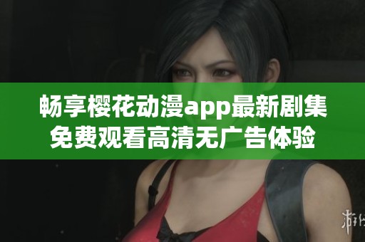 暢享櫻花動漫app最新劇集免費(fèi)觀看高清無廣告體驗