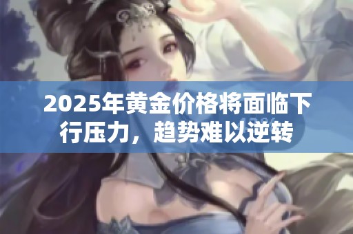 2025年黃金價格將面臨下行壓力，趨勢難以逆轉(zhuǎn)