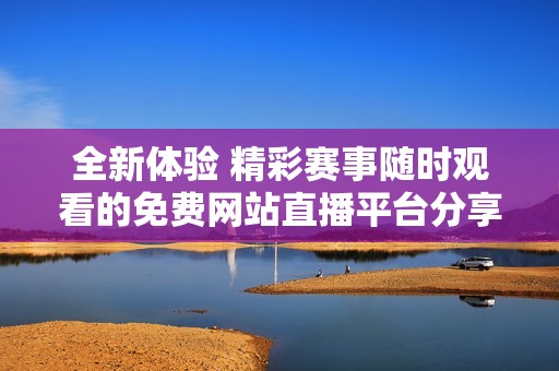 全新體驗(yàn) 精彩賽事隨時(shí)觀看的免費(fèi)網(wǎng)站直播平臺分享