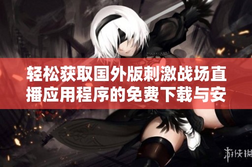 輕松獲取國外版刺激戰(zhàn)場直播應用程序的免費下載與安裝方法