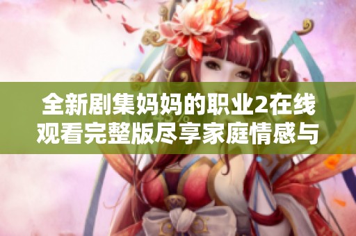 全新劇集媽媽的職業(yè)2在線觀看完整版盡享家庭情感與職場(chǎng)挑戰(zhàn)
