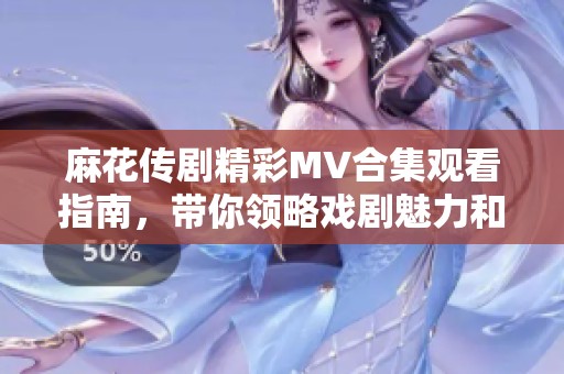 麻花傳劇精彩MV合集觀看指南，帶你領(lǐng)略戲劇魅力和精彩瞬間