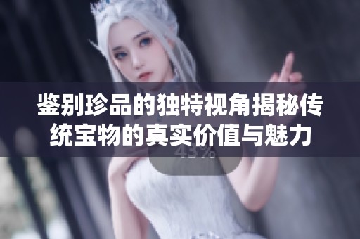 鑒別珍品的獨(dú)特視角揭秘傳統(tǒng)寶物的真實(shí)價值與魅力