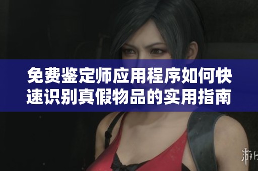 免費(fèi)鑒定師應(yīng)用程序如何快速識別真假物品的實(shí)用指南