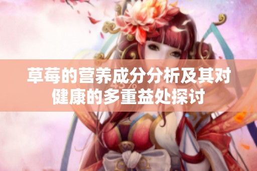 草莓的營養(yǎng)成分分析及其對健康的多重益處探討