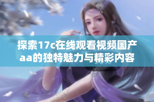 探索17c在線觀看視頻國(guó)產(chǎn)aa的獨(dú)特魅力與精彩內(nèi)容分享