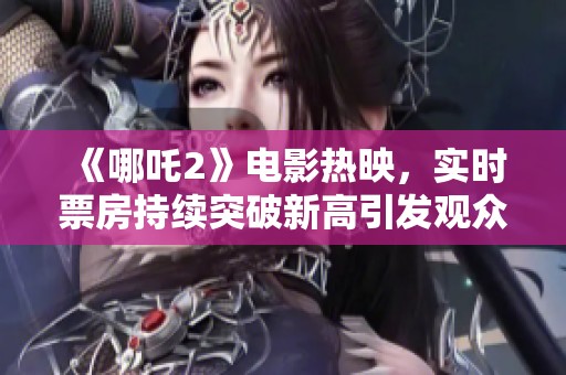 《哪吒2》電影熱映，實(shí)時(shí)票房持續(xù)突破新高引發(fā)觀眾熱議