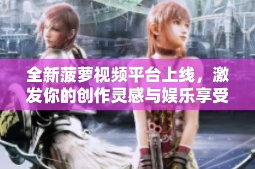 全新菠蘿視頻平臺上線，激發(fā)你的創(chuàng)作靈感與娛樂享受