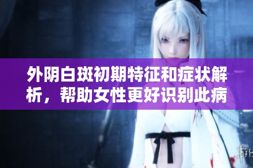 外陰白斑初期特征和癥狀解析，幫助女性更好識(shí)別此病情況