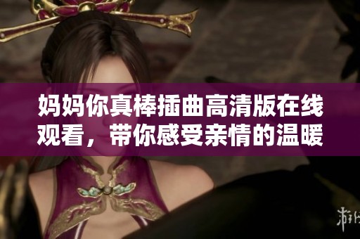 媽媽你真棒插曲高清版在線觀看，帶你感受親情的溫暖與感動(dòng)