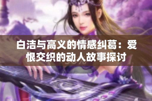 白潔與高義的情感糾葛：愛恨交織的動(dòng)人故事探討