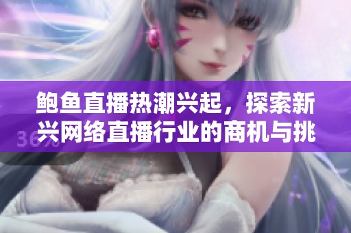 鮑魚直播熱潮興起，探索新興網(wǎng)絡(luò)直播行業(yè)的商機(jī)與挑戰(zhàn)