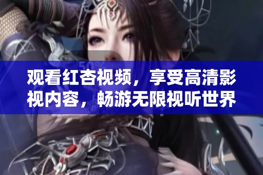 觀看紅杏視頻，享受高清影視內(nèi)容，暢游無(wú)限視聽世界