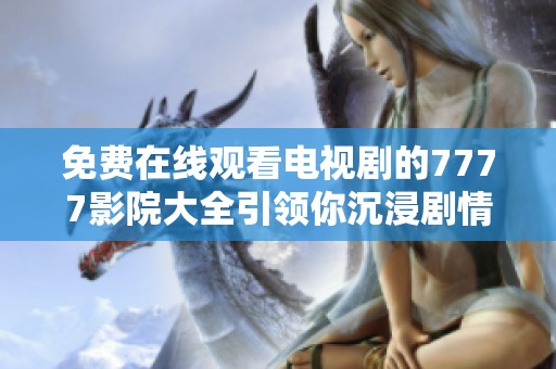 免費(fèi)在線觀看電視劇的7777影院大全引領(lǐng)你沉浸劇情的世界