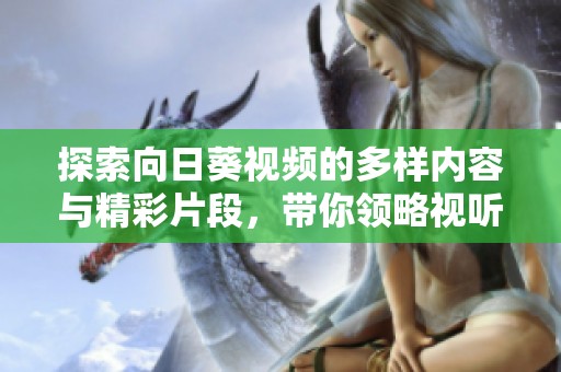 探索向日葵視頻的多樣內(nèi)容與精彩片段，帶你領(lǐng)略視聽盛宴