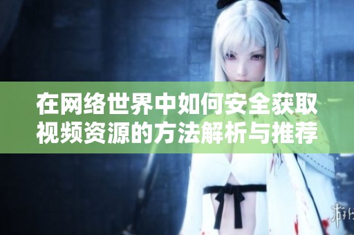 在網(wǎng)絡(luò)世界中如何安全獲取視頻資源的方法解析與推薦