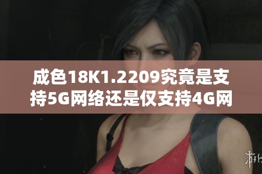 成色18K1.2209究竟是支持5G網(wǎng)絡還是僅支持4G網(wǎng)絡解析