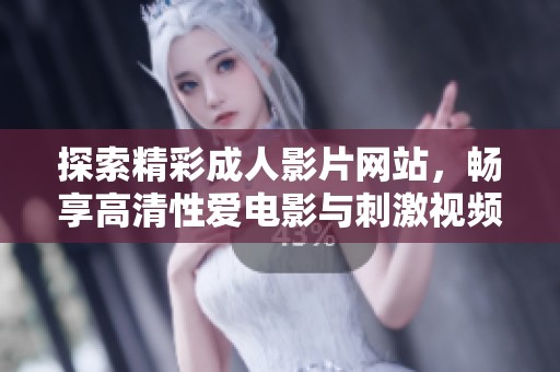 探索精彩成人影片網(wǎng)站，暢享高清性愛電影與刺激視頻內(nèi)容