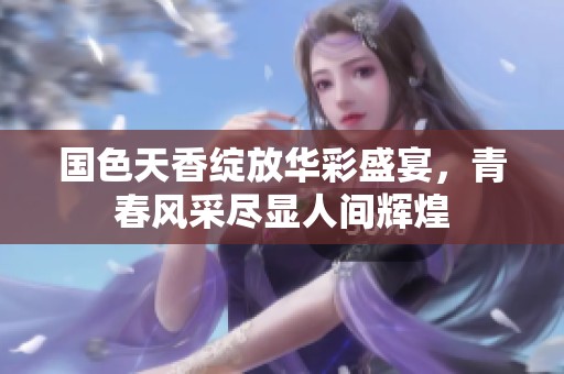 國色天香綻放華彩盛宴，青春風(fēng)采盡顯人間輝煌