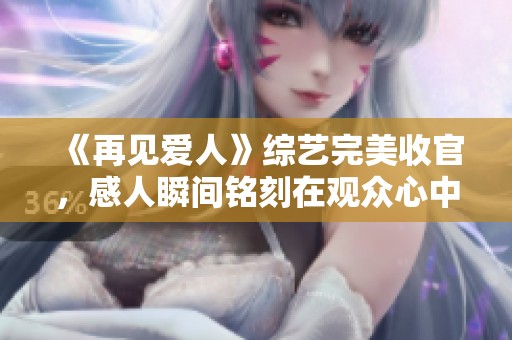 《再見愛人》綜藝完美收官，感人瞬間銘刻在觀眾心中