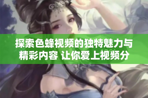 探索色蜂視頻的獨(dú)特魅力與精彩內(nèi)容 讓你愛(ài)上視頻分享平臺(tái)