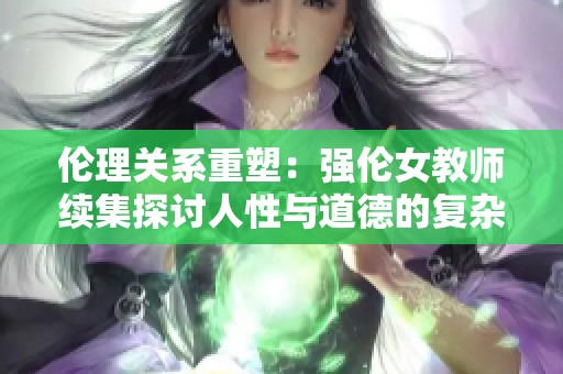倫理關系重塑：強倫女教師續(xù)集探討人性與道德的復雜交織