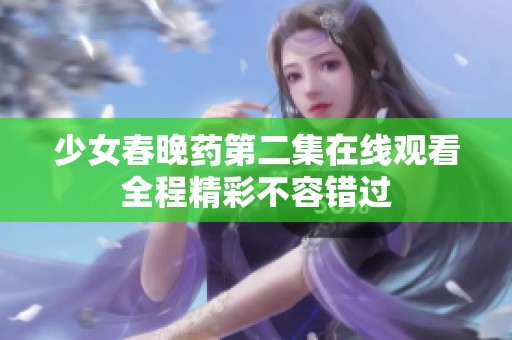 少女春晚藥第二集在線觀看全程精彩不容錯(cuò)過(guò)