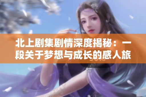北上劇集劇情深度揭秘：一段關(guān)于夢(mèng)想與成長(zhǎng)的感人旅程