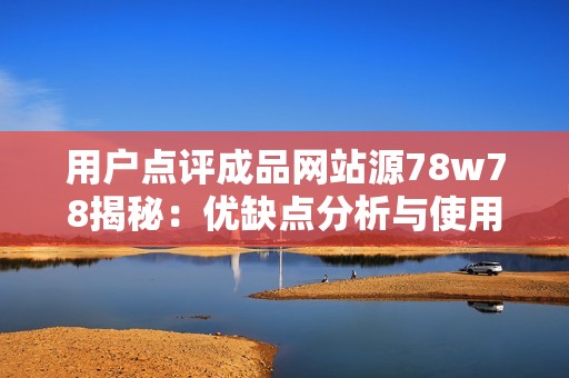 用戶(hù)點(diǎn)評(píng)成品網(wǎng)站源78w78揭秘：優(yōu)缺點(diǎn)分析與使用體驗(yàn)分享