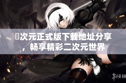 囧次元正式版下載地址分享，暢享精彩二次元世界