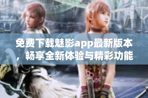 免費(fèi)下載魅影app最新版本，暢享全新體驗(yàn)與精彩功能
