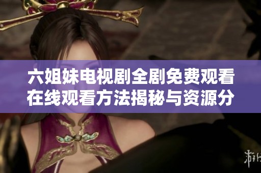 六姐妹電視劇全劇免費(fèi)觀看在線觀看方法揭秘與資源分享