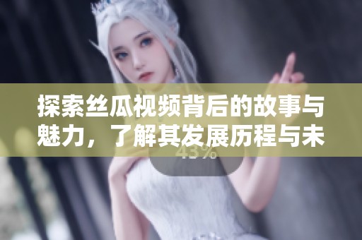 探索絲瓜視頻背后的故事與魅力，了解其發(fā)展歷程與未來展望