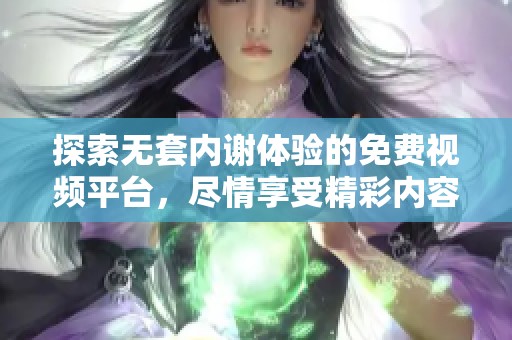 探索無(wú)套內(nèi)謝體驗(yàn)的免費(fèi)視頻平臺(tái)，盡情享受精彩內(nèi)容與樂(lè)趣
