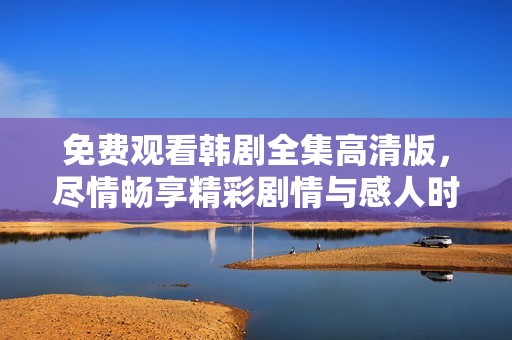 免費觀看韓劇全集高清版，盡情暢享精彩劇情與感人時刻