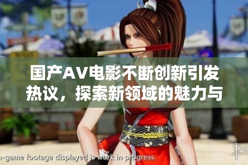 國產AV電影不斷創(chuàng)新引發(fā)熱議，探索新領域的魅力與挑戰(zhàn)