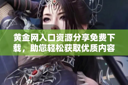 黃金網(wǎng)入口資源分享免費下載，助您輕松獲取優(yōu)質(zhì)內(nèi)容與資訊