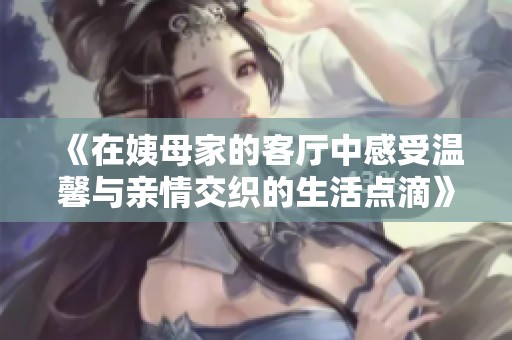 《在姨母家的客廳中感受溫馨與親情交織的生活點(diǎn)滴》