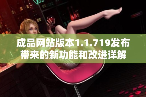 成品網(wǎng)站版本1.1.719發(fā)布帶來的新功能和改進詳解