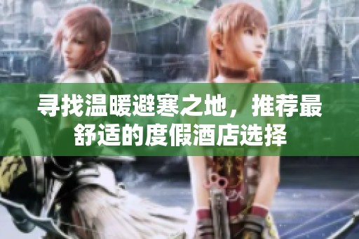 尋找溫暖避寒之地，推薦最舒適的度假酒店選擇