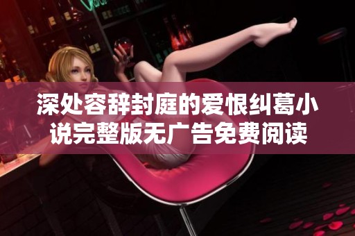 深處容辭封庭的愛恨糾葛小說完整版無廣告免費(fèi)閱讀